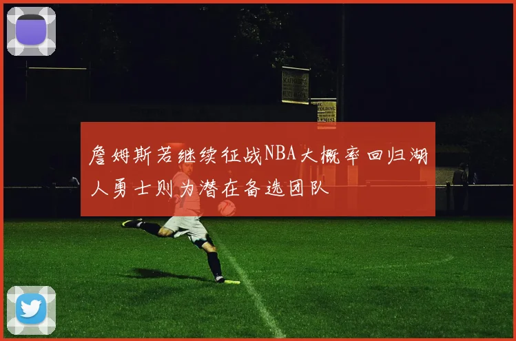 詹姆斯若继续征战NBA大概率回归湖人勇士则为潜在备选团队