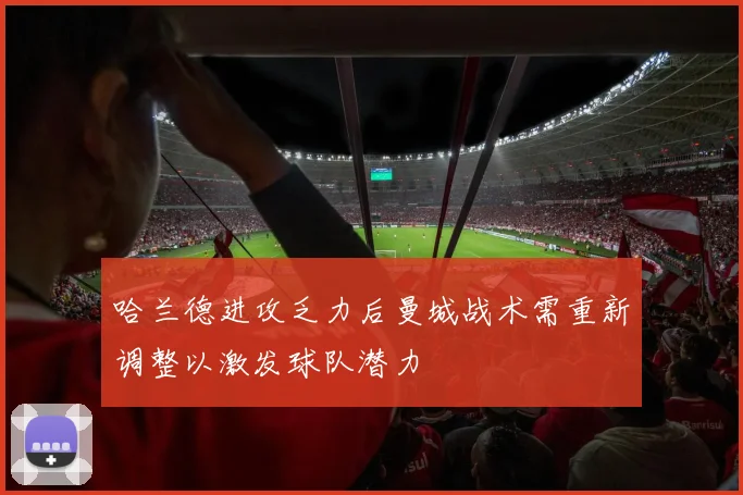 哈兰德进攻乏力后曼城战术需重新调整以激发球队潜力