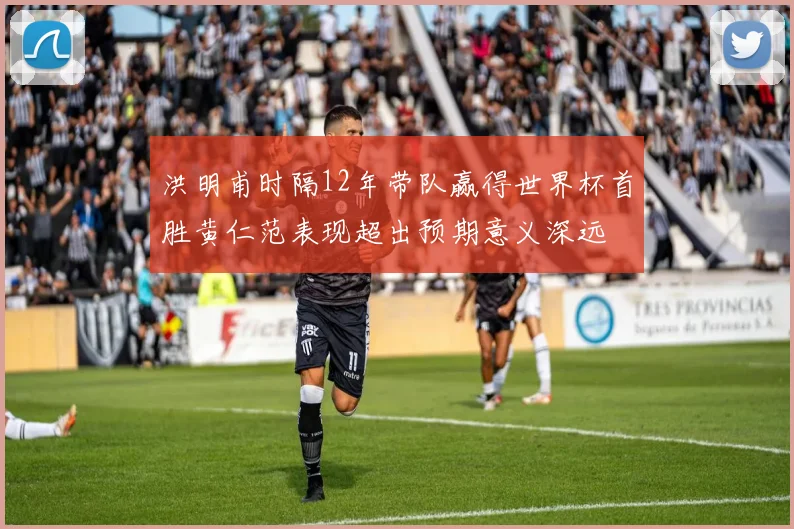 洪明甫时隔12年带队赢得世界杯首胜黄仁范表现超出预期意义深远