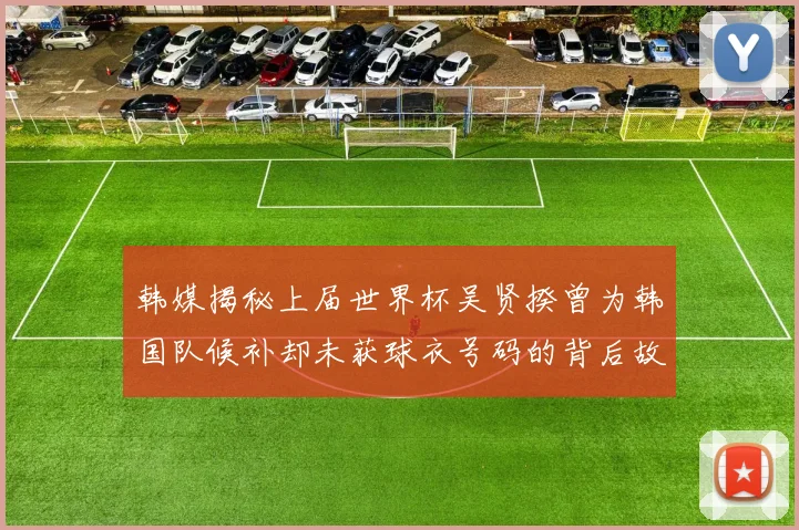 韩媒揭秘上届世界杯吴贤揆曾为韩国队候补却未获球衣号码的背后故事