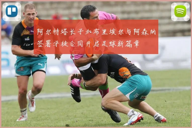 阿尔特塔长子加布里埃尔与阿森纳签署学徒合同开启足球新篇章
