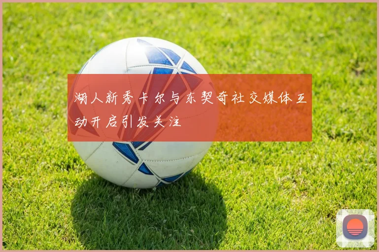 湖人新秀卡尔与东契奇社交媒体互动开启引发关注