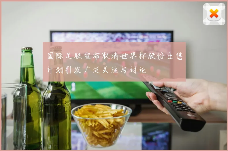 国际足联宣布取消世界杯股份出售计划引发广泛关注与讨论