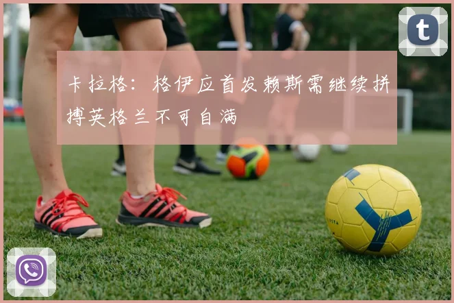 卡拉格：格伊应首发赖斯需继续拼搏英格兰不可自满
