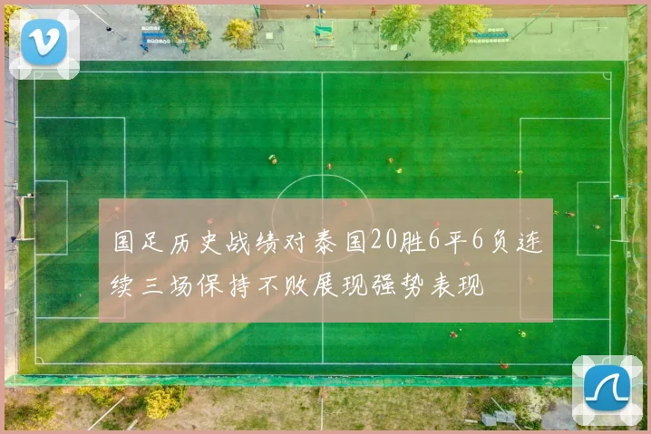 国足历史战绩对泰国20胜6平6负连续三场保持不败展现强势表现
