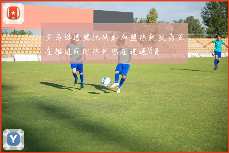 罗马诺透露托纳利加盟热刺交易正在推进同时热刺也在追逐M费