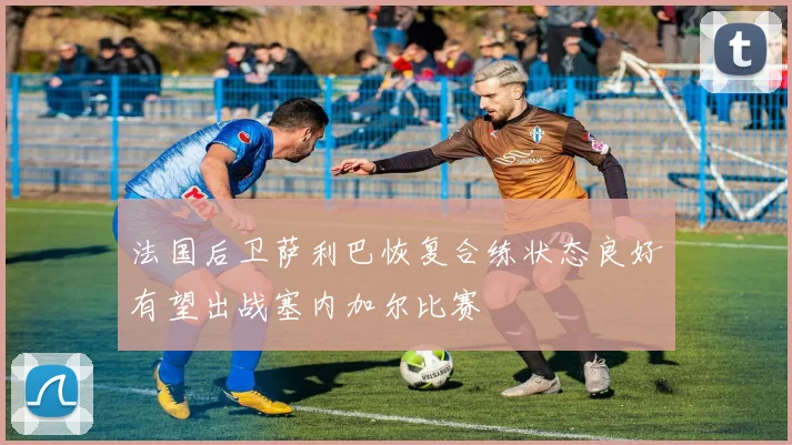 法国后卫萨利巴恢复合练状态良好有望出战塞内加尔比赛