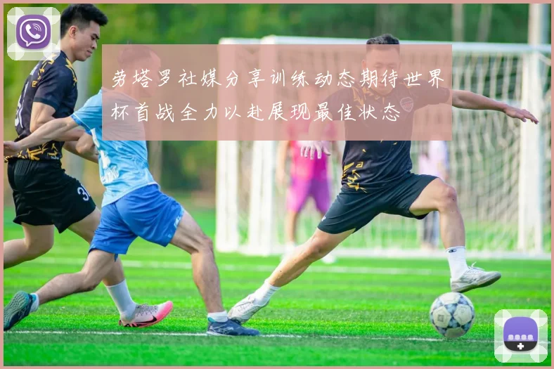 劳塔罗社媒分享训练动态期待世界杯首战全力以赴展现最佳状态