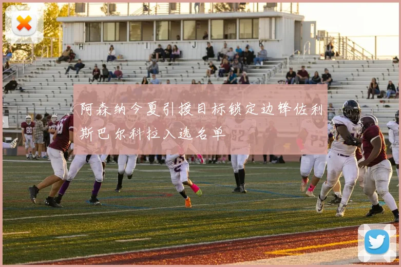 阿森纳今夏引援目标锁定边锋佐利斯巴尔科拉入选名单