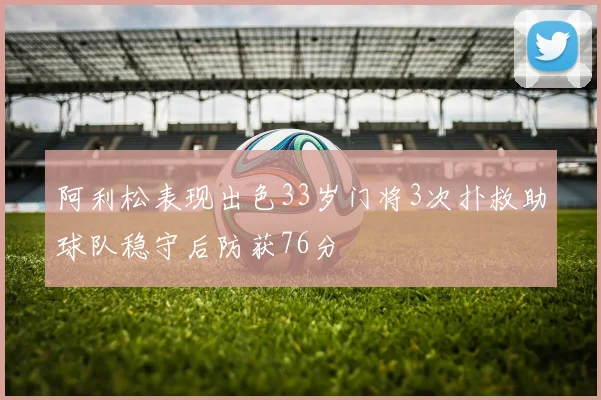 阿利松表现出色33岁门将3次扑救助球队稳守后防获76分