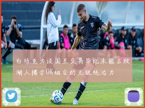 白巧克力谈国王交易毕比未能击败湖人揭示OK组合的无敌统治力