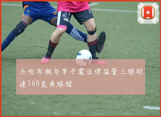 杰伦布朗与华子需法律监管三球时速160直奔球馆