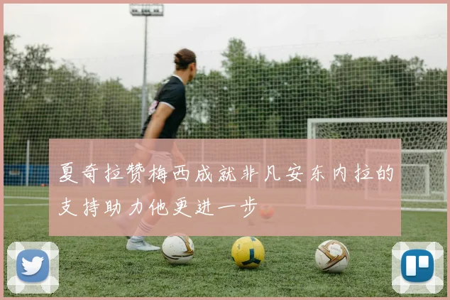 夏奇拉赞梅西成就非凡安东内拉的支持助力他更进一步